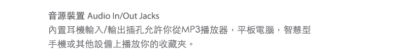 音源裝置 Audio In/Out Jacks
內置環繞音效喇叭和音源輸入插孔允許你從MP3播放器，平板電腦，智慧型手機或其他設備上播放您的收藏夾。